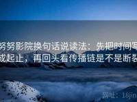 努努影院换句话说读法：先把时间写成起止，再回头看传播链是不是断裂