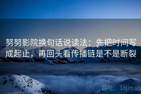 努努影院换句话说读法：先把时间写成起止，再回头看传播链是不是断裂