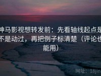 神马影视想转发前：先看轴线起点是不是动过，再把例子标清楚（评论也能用）