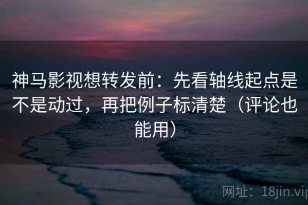 神马影视想转发前：先看轴线起点是不是动过，再把例子标清楚（评论也能用）