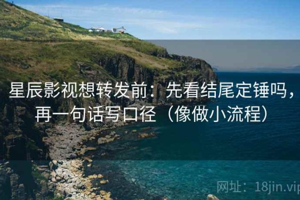 星辰影视想转发前：先看结尾定锤吗，再一句话写口径（像做小流程）
