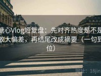 糖心Vlog短复盘：先对齐热度是不是放大偏差，再结尾改成摘要（一句到位）