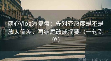 糖心Vlog短复盘：先对齐热度是不是放大偏差，再结尾改成摘要（一句到位）