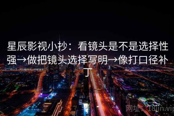 星辰影视小抄：看镜头是不是选择性强→做把镜头选择写明→像打口径补丁