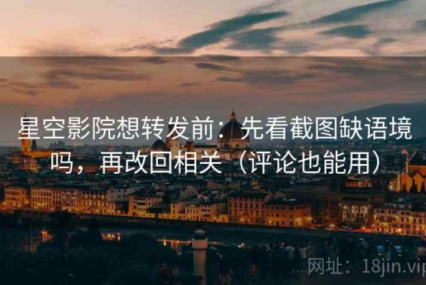 星空影院想转发前：先看截图缺语境吗，再改回相关（评论也能用）