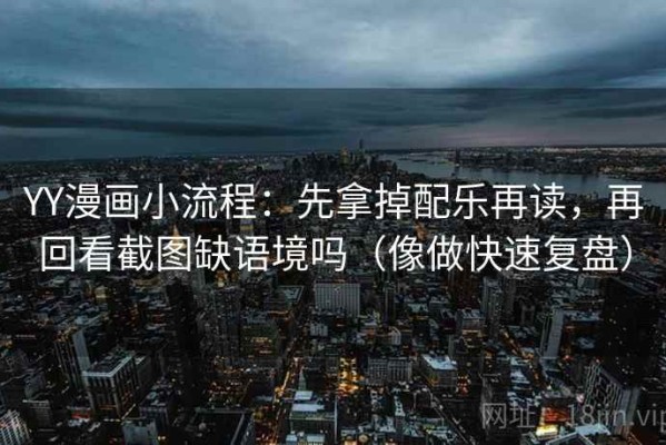 YY漫画小流程：先拿掉配乐再读，再回看截图缺语境吗（像做快速复盘）