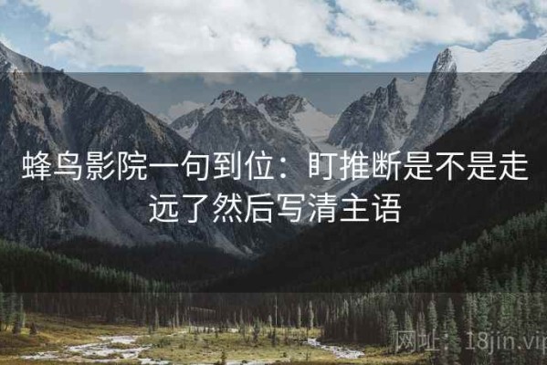 蜂鸟影院一句到位：盯推断是不是走远了然后写清主语