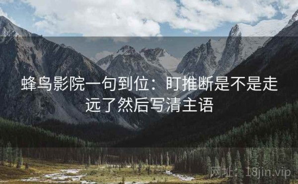 蜂鸟影院一句到位：盯推断是不是走远了然后写清主语