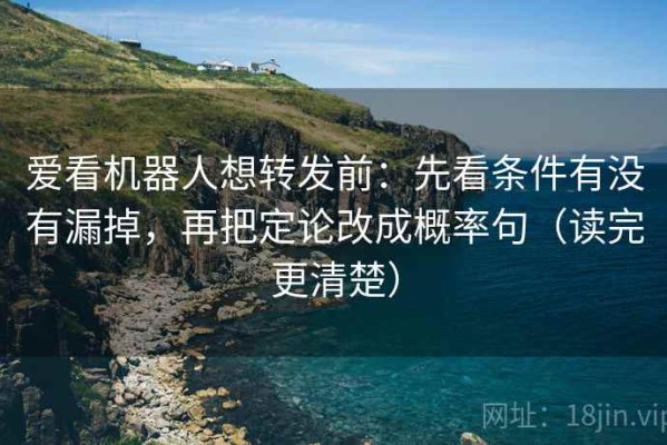 爱看机器人想转发前：先看条件有没有漏掉，再把定论改成概率句（读完更清楚）