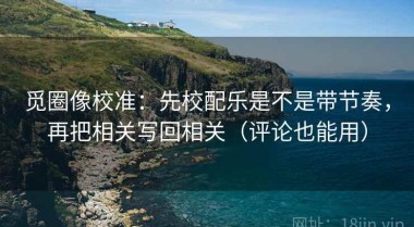 觅圈像校准：先校配乐是不是带节奏，再把相关写回相关（评论也能用）