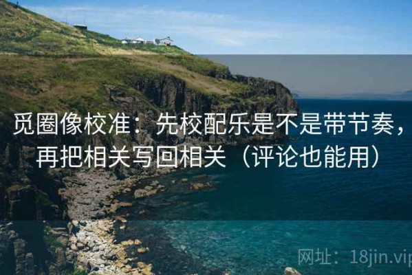 觅圈像校准：先校配乐是不是带节奏，再把相关写回相关（评论也能用）