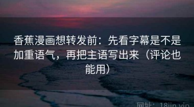 香蕉漫画想转发前：先看字幕是不是加重语气，再把主语写出来（评论也能用）