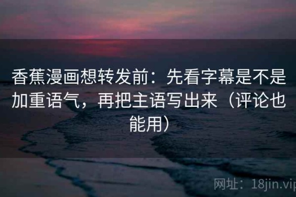 香蕉漫画想转发前：先看字幕是不是加重语气，再把主语写出来（评论也能用）