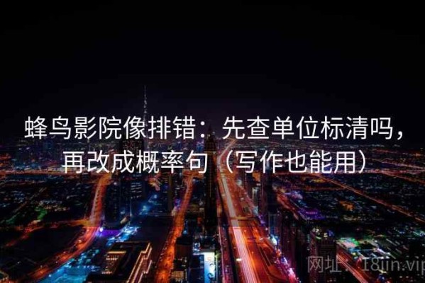 蜂鸟影院像排错：先查单位标清吗，再改成概率句（写作也能用）
