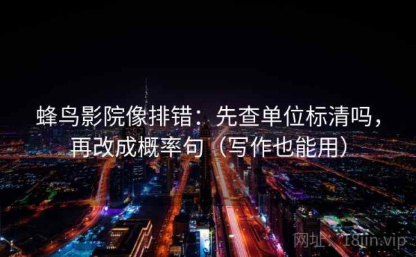 蜂鸟影院像排错：先查单位标清吗，再改成概率句（写作也能用）