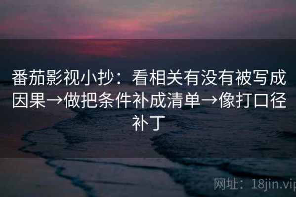 番茄影视小抄：看相关有没有被写成因果→做把条件补成清单→像打口径补丁