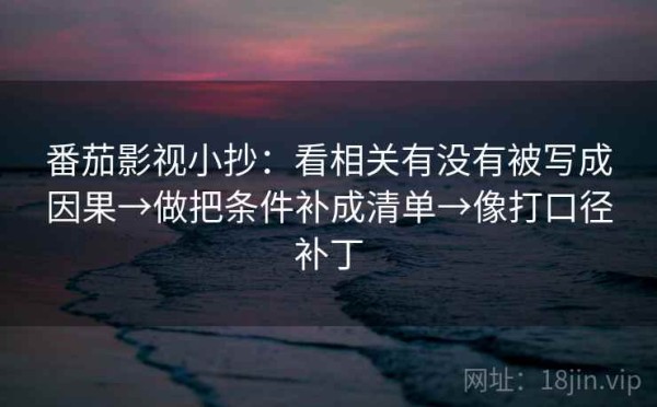番茄影视小抄：看相关有没有被写成因果→做把条件补成清单→像打口径补丁