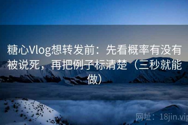 糖心Vlog想转发前：先看概率有没有被说死，再把例子标清楚（三秒就能做）