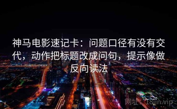 神马电影速记卡：问题口径有没有交代，动作把标题改成问句，提示像做反向读法