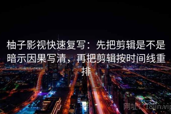 柚子影视快速复写：先把剪辑是不是暗示因果写清，再把剪辑按时间线重排