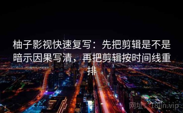 柚子影视快速复写：先把剪辑是不是暗示因果写清，再把剪辑按时间线重排