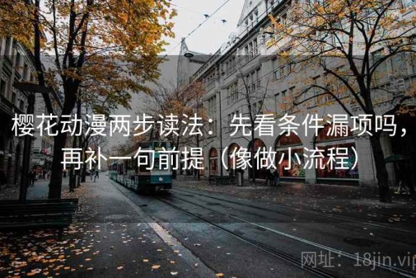 樱花动漫两步读法：先看条件漏项吗，再补一句前提（像做小流程）
