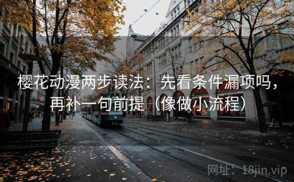 樱花动漫两步读法：先看条件漏项吗，再补一句前提（像做小流程）