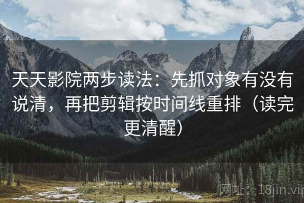 天天影院两步读法：先抓对象有没有说清，再把剪辑按时间线重排（读完更清醒）
