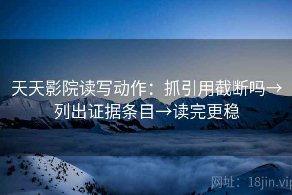 天天影院读写动作：抓引用截断吗→列出证据条目→读完更稳