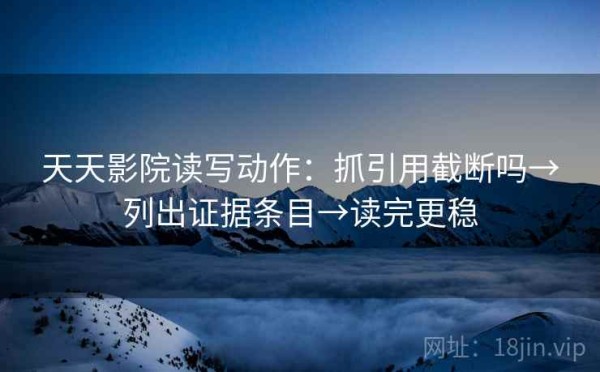 天天影院读写动作：抓引用截断吗→列出证据条目→读完更稳