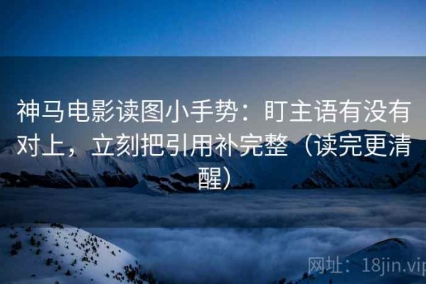 神马电影读图小手势：盯主语有没有对上，立刻把引用补完整（读完更清醒）