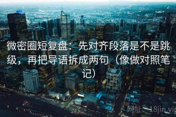 微密圈短复盘：先对齐段落是不是跳级，再把导语拆成两句（像做对照笔记）