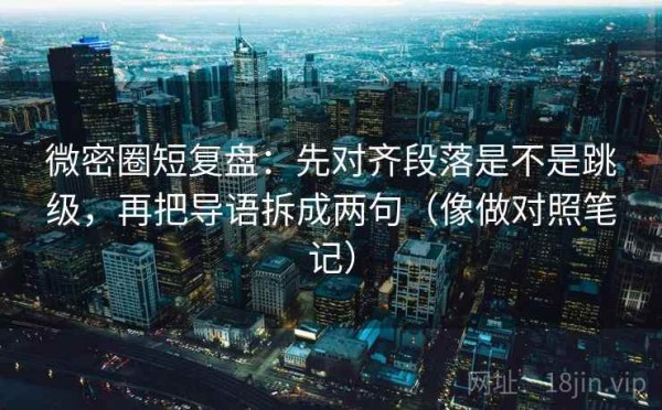 微密圈短复盘：先对齐段落是不是跳级，再把导语拆成两句（像做对照笔记）