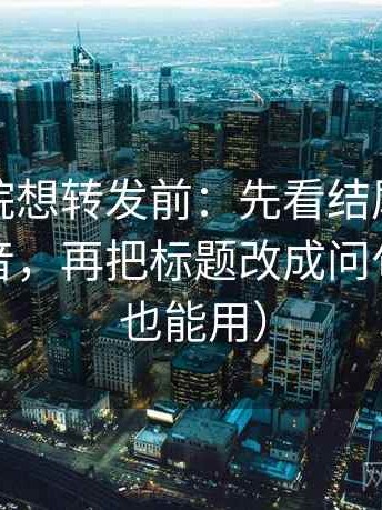天天影院想转发前：先看结尾是不是一锤定音，再把标题改成问句（写作也能用）