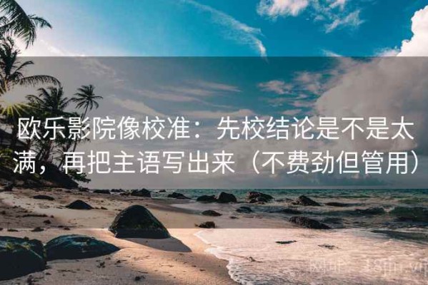 欧乐影院像校准：先校结论是不是太满，再把主语写出来（不费劲但管用）