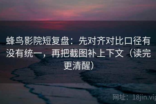 蜂鸟影院短复盘：先对齐对比口径有没有统一，再把截图补上下文（读完更清醒）