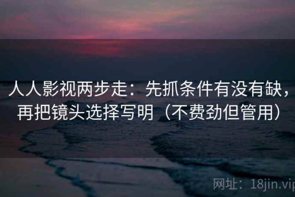 人人影视两步走：先抓条件有没有缺，再把镜头选择写明（不费劲但管用）