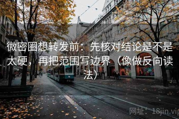 微密圈想转发前：先核对结论是不是太硬，再把范围写边界（像做反向读法）