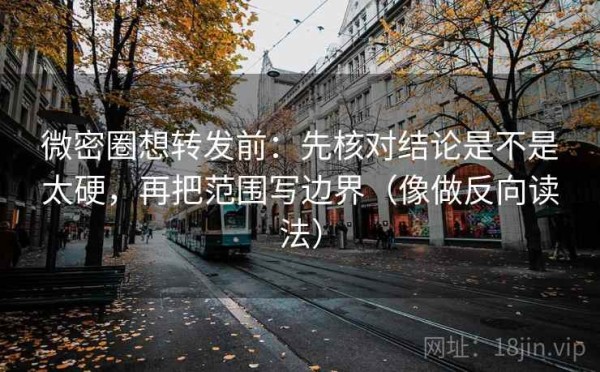 微密圈想转发前：先核对结论是不是太硬，再把范围写边界（像做反向读法）