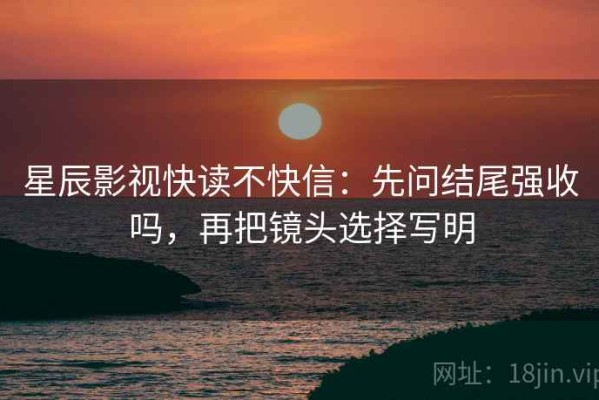 星辰影视快读不快信：先问结尾强收吗，再把镜头选择写明