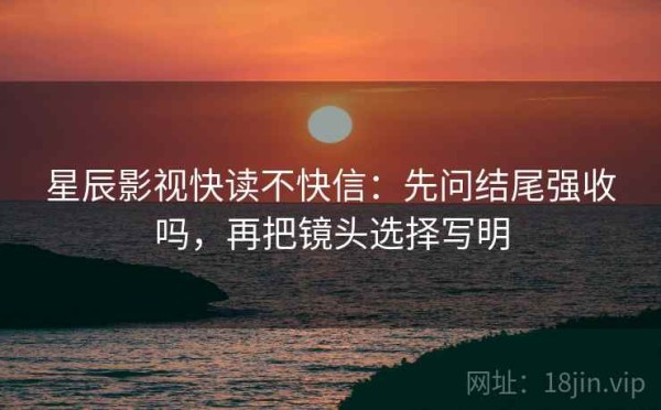 星辰影视快读不快信：先问结尾强收吗，再把镜头选择写明