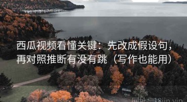 西瓜视频看懂关键：先改成假设句，再对照推断有没有跳（写作也能用）
