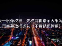爱一帆像校准：先校剪辑暗示因果吗，再字幕改描述句（不费劲但管用）