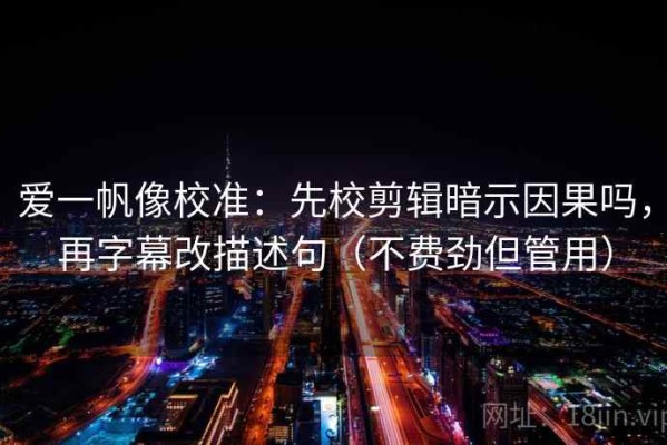 爱一帆像校准：先校剪辑暗示因果吗，再字幕改描述句（不费劲但管用）