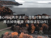 糖心Vlog两步读法：先看对象明确吗，再去掉情绪词（像做读写动作）