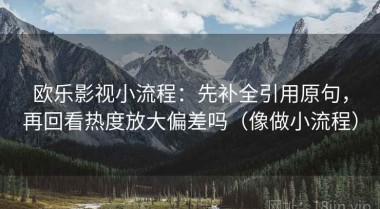 欧乐影视小流程：先补全引用原句，再回看热度放大偏差吗（像做小流程）