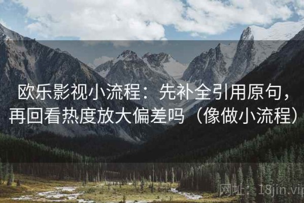 欧乐影视小流程：先补全引用原句，再回看热度放大偏差吗（像做小流程）
