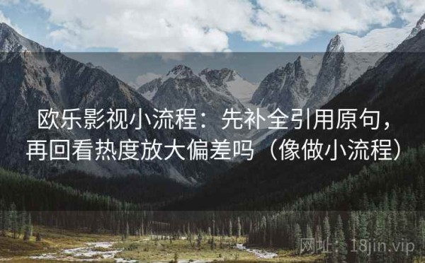 欧乐影视小流程：先补全引用原句，再回看热度放大偏差吗（像做小流程）