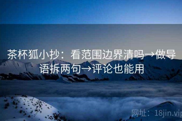 茶杯狐小抄：看范围边界清吗→做导语拆两句→评论也能用