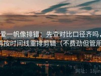 爱一帆像排错：先查对比口径齐吗，再按时间线重排剪辑（不费劲但管用）